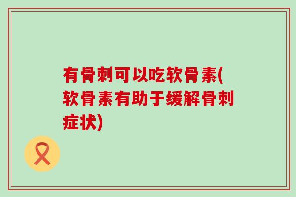 有骨刺可以吃软骨素(软骨素有助于缓解骨刺症状)-第1张图片-氨糖科普网
