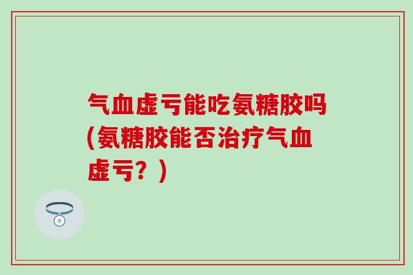 气血虚亏能吃氨糖胶吗(氨糖胶能否治疗气血虚亏？)-第1张图片-氨糖科普网