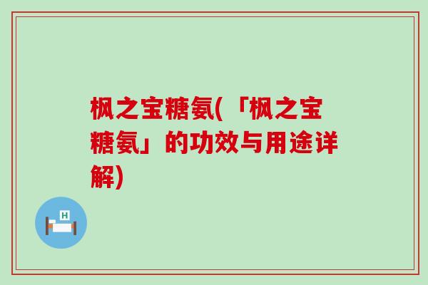 枫之宝糖氨(「枫之宝糖氨」的功效与用途详解)-第1张图片-氨糖科普网
