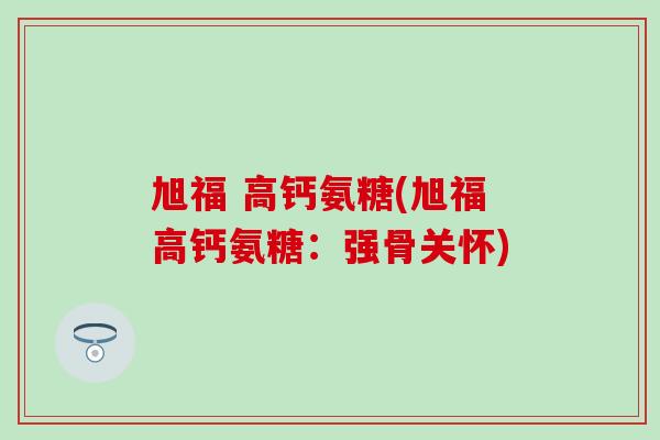 旭福 高钙氨糖(旭福高钙氨糖:强骨关怀)-第1张图片-氨糖科普网 旭福 高钙氨糖(旭福高钙氨糖:强骨关怀)-第1张图片-氨糖科普网