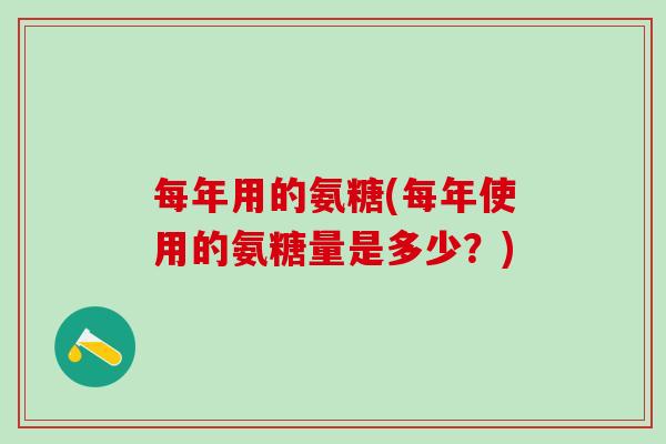 每年用的氨糖(每年使用的氨糖量是多少?)-第1张图片-氨糖科普网 每年用的氨糖(每年使用的氨糖量是多少?)-第1张图片-氨糖科普网