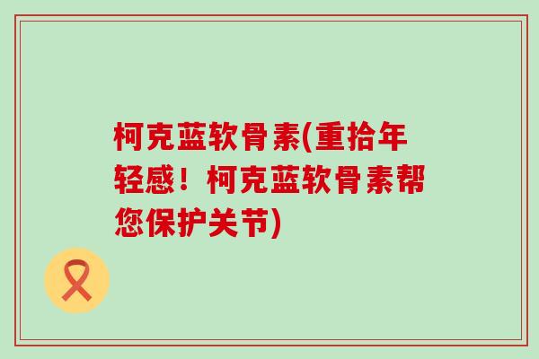 柯克蓝软骨素(重拾年轻感!柯克蓝软骨素帮您保护关节)-第1张图片-氨糖科普网 柯克蓝软骨素(重拾年轻感!柯克蓝软骨素帮您保护关节)-第1张图片-氨糖科普网