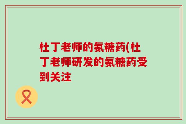 杜丁老师的氨糖药(杜丁老师研发的氨糖药受到关注-第1张图片-氨糖科普网 杜丁老师的氨糖药(杜丁老师研发的氨糖药受到关注-第1张图片-氨糖科普网