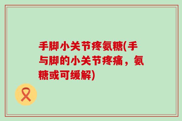 手脚小关节疼氨糖(手与脚的小关节疼痛,氨糖或可缓解)-第1张图片-氨糖科普网 手脚小关节疼氨糖(手与脚的小关节疼痛,氨糖或可缓解)-第1张图片-氨糖科普网