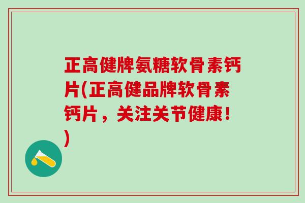 正高健牌氨糖软骨素钙片(正高健品牌软骨素钙片,关注关节健康!)-第1张图片-氨糖科普网 正高健牌氨糖软骨素钙片(正高健品牌软骨素钙片,关注关节健康!)-第1张图片-氨糖科普网