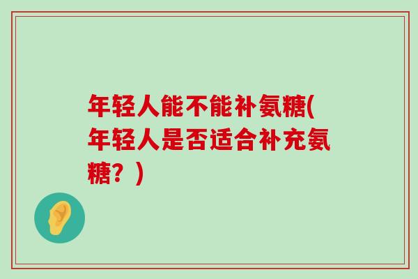 年轻人能不能补氨糖(年轻人是否适合补充氨糖?)-第1张图片-氨糖科普网 年轻人能不能补氨糖(年轻人是否适合补充氨糖?)-第1张图片-氨糖科普网