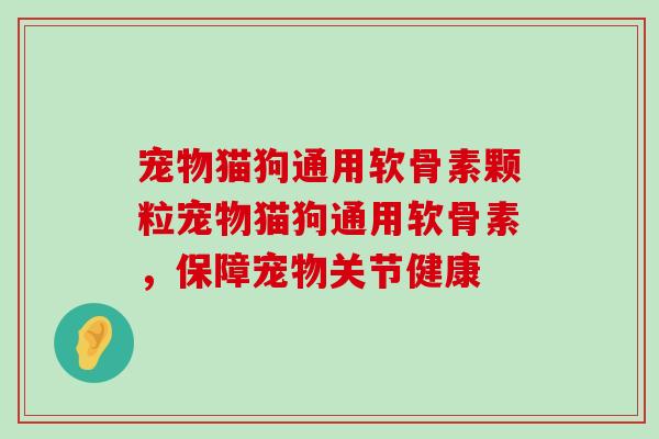 宠物猫狗通用软骨素颗粒宠物猫狗通用软骨素，保障宠物关节健康-第1张图片-氨糖科普网
