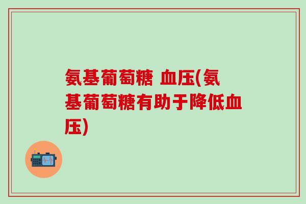 氨基葡萄糖 血压(氨基葡萄糖有助于降低血压)-第1张图片-氨糖科普网 氨基葡萄糖 血压(氨基葡萄糖有助于降低血压)-第1张图片-氨糖科普网