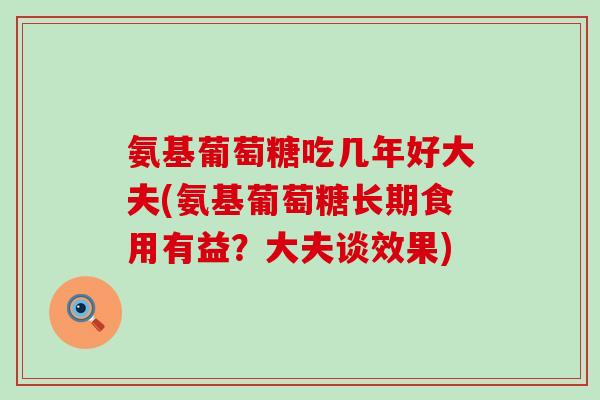 氨基葡萄糖吃几年好大夫(氨基葡萄糖长期食用有益?大夫谈效果)-第1张图片-氨糖科普网 氨基葡萄糖吃几年好大夫(氨基葡萄糖长期食用有益?大夫谈效果)-第1张图片-氨糖科普网