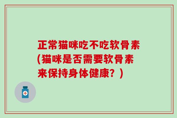 正常猫咪吃不吃软骨素(猫咪是否需要软骨素来保持身体健康？)-第1张图片-氨糖科普网