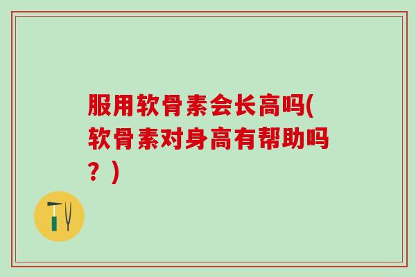 服用软骨素会长高吗(软骨素对身高有帮助吗?)-第1张图片-氨糖科普网 服用软骨素会长高吗(软骨素对身高有帮助吗?)-第1张图片-氨糖科普网