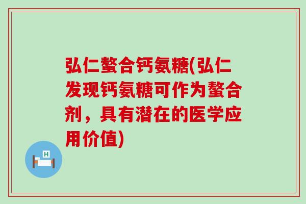 弘仁螯合钙氨糖(弘仁发现钙氨糖可作为螯合剂，具有潜在的医学应用价值)-第1张图片-氨糖科普网