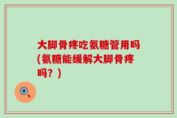 大脚骨疼吃氨糖管用吗(氨糖能缓解大脚骨疼吗？)-第1张图片-氨糖科普网