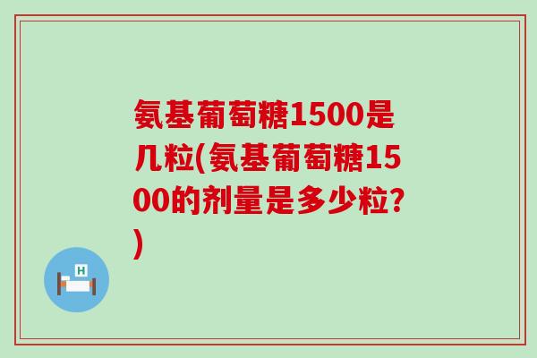 氨基葡萄糖1500是几粒(氨基葡萄糖1500的剂量是多少粒？)-第1张图片-氨糖科普网