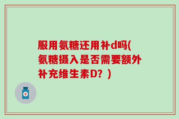 服用氨糖还用补d吗(氨糖摄入是否需要额外补充维生素D？)-第1张图片-氨糖科普网