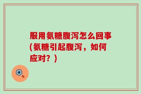 服用氨糖腹泻怎么回事(氨糖引起腹泻,如何应对?)-第1张图片-氨糖科普网 服用氨糖腹泻怎么回事(氨糖引起腹泻,如何应对?)-第1张图片-氨糖科普网