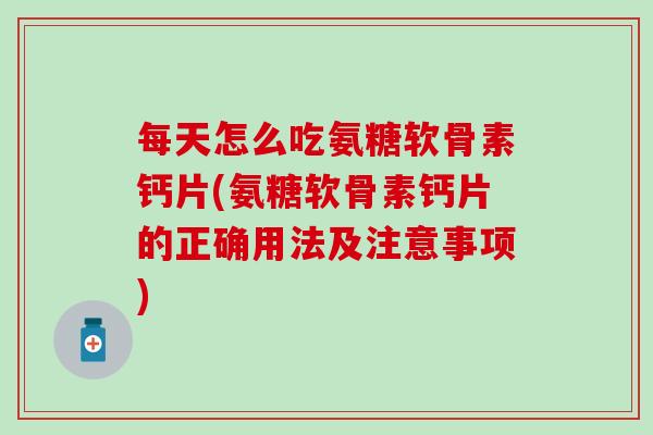 每天怎么吃氨糖软骨素钙片(氨糖软骨素钙片的正确用法及注意事项)-第1张图片-氨糖科普网 每天怎么吃氨糖软骨素钙片(氨糖软骨素钙片的正确用法及注意事项)-第1张图片-氨糖科普网