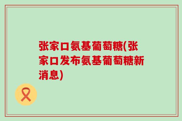 张家口氨基葡萄糖(张家口发布氨基葡萄糖新消息)-第1张图片-氨糖科普网 张家口氨基葡萄糖(张家口发布氨基葡萄糖新消息)-第1张图片-氨糖科普网