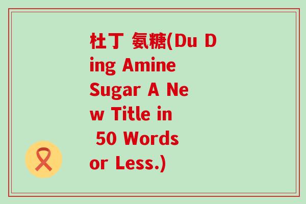 杜丁 氨糖(Du Ding Amine Sugar A New Title in 50 Words or Less.)-第1张图片-氨糖科普网 杜丁 氨糖(Du Ding Amine Sugar A New Title in 50 Words or Less.)-第1张图片-氨糖科普网