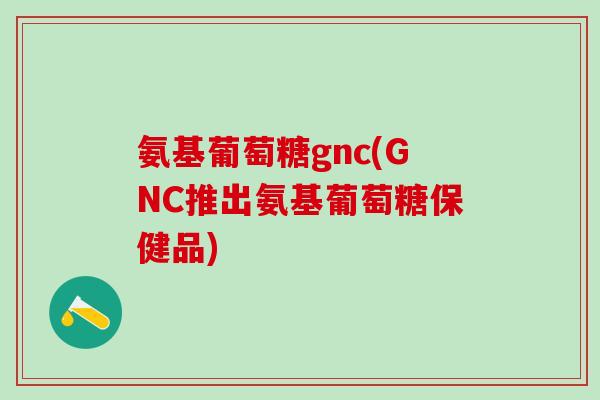 氨基葡萄糖gnc(GNC推出氨基葡萄糖保健品)-第1张图片-氨糖科普网 氨基葡萄糖gnc(GNC推出氨基葡萄糖保健品)-第1张图片-氨糖科普网