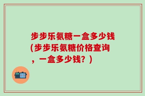 步步乐氨糖一盒多少钱(步步乐氨糖价格查询,一盒多少钱?)-第1张图片-氨糖科普网 步步乐氨糖一盒多少钱(步步乐氨糖价格查询,一盒多少钱?)-第1张图片-氨糖科普网