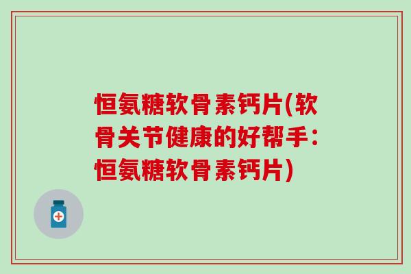 恒氨糖软骨素钙片(软骨关节健康的好帮手:恒氨糖软骨素钙片)-第1张图片-氨糖科普网 恒氨糖软骨素钙片(软骨关节健康的好帮手:恒氨糖软骨素钙片)-第1张图片-氨糖科普网