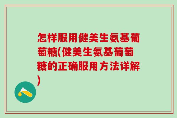 怎样服用健美生氨基葡萄糖(健美生氨基葡萄糖的正确服用方法详解)-第1张图片-氨糖科普网 怎样服用健美生氨基葡萄糖(健美生氨基葡萄糖的正确服用方法详解)-第1张图片-氨糖科普网