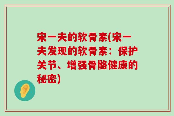宋一夫的软骨素(宋一夫发现的软骨素：保护关节、增强骨骼健康的秘密)-第1张图片-氨糖科普网