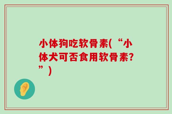 小体狗吃软骨素(“小体犬可否食用软骨素?”)-第1张图片-氨糖科普网 小体狗吃软骨素(“小体犬可否食用软骨素?”)-第1张图片-氨糖科普网