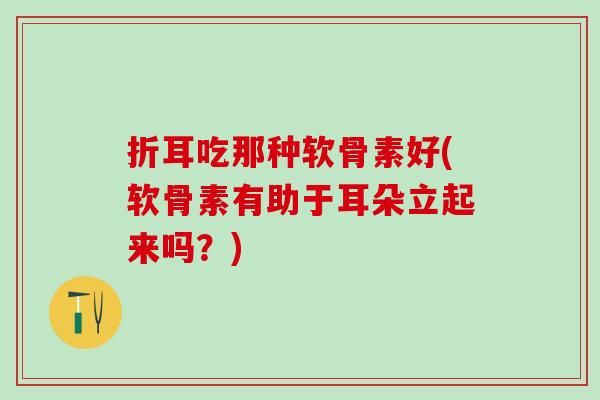 折耳吃那种软骨素好(软骨素有助于耳朵立起来吗？)-第1张图片-氨糖科普网