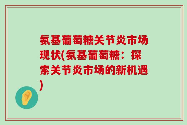氨基葡萄糖关节炎市场现状(氨基葡萄糖:探索关节炎市场的新机遇)-第1张图片-氨糖科普网 氨基葡萄糖关节炎市场现状(氨基葡萄糖:探索关节炎市场的新机遇)-第1张图片-氨糖科普网