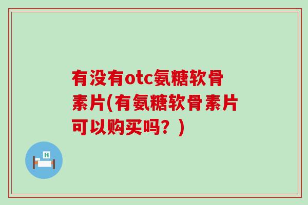 有没有otc氨糖软骨素片(有氨糖软骨素片可以购买吗？)-第1张图片-氨糖科普网
