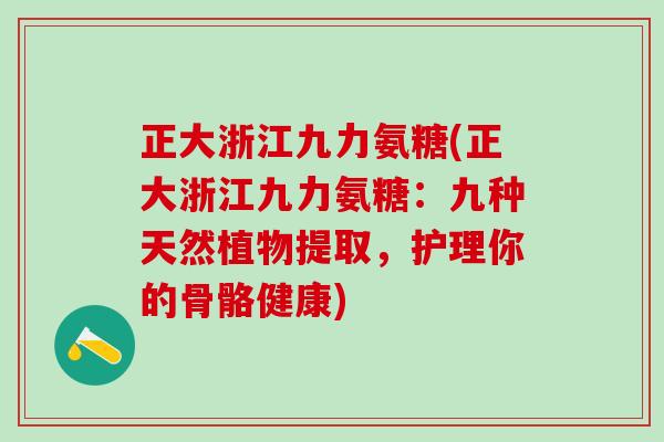 正大浙江九力氨糖(正大浙江九力氨糖:九种天然植物提取,护理你的骨骼健康)-第1张图片-氨糖科普网 正大浙江九力氨糖(正大浙江九力氨糖:九种天然植物提取,护理你的骨骼健康)-第1张图片-氨糖科普网