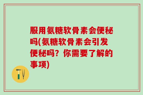 服用氨糖软骨素会便秘吗(氨糖软骨素会引发便秘吗?你需要了解的事项)-第1张图片-氨糖科普网 服用氨糖软骨素会便秘吗(氨糖软骨素会引发便秘吗?你需要了解的事项)-第1张图片-氨糖科普网