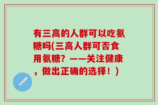 有三高的人群可以吃氨糖吗(三高人群可否食用氨糖?——关注健康,做出正确的选择!)-第1张图片-氨糖科普网 有三高的人群可以吃氨糖吗(三高人群可否食用氨糖?——关注健康,做出正确的选择!)-第1张图片-氨糖科普网