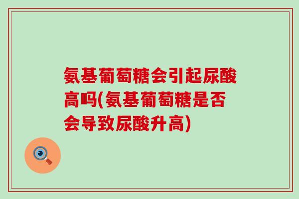 氨基葡萄糖会引起尿酸高吗(氨基葡萄糖是否会导致尿酸升高)-第1张图片-氨糖科普网