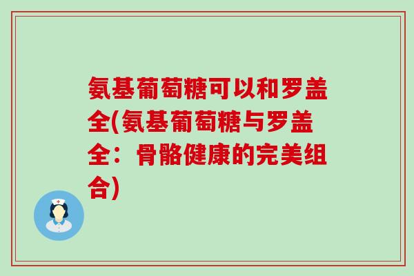 氨基葡萄糖可以和罗盖全(氨基葡萄糖与罗盖全:骨骼健康的完美组合)-第1张图片-氨糖科普网 氨基葡萄糖可以和罗盖全(氨基葡萄糖与罗盖全:骨骼健康的完美组合)-第1张图片-氨糖科普网
