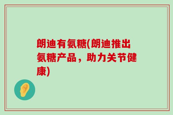朗迪有氨糖(朗迪推出氨糖产品,助力关节健康)-第1张图片-氨糖科普网 朗迪有氨糖(朗迪推出氨糖产品,助力关节健康)-第1张图片-氨糖科普网