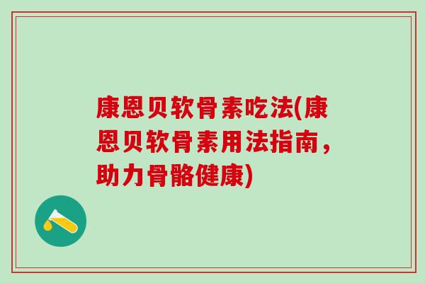 康恩贝软骨素吃法(康恩贝软骨素用法指南,助力骨骼健康)-第1张图片-氨糖科普网 康恩贝软骨素吃法(康恩贝软骨素用法指南,助力骨骼健康)-第1张图片-氨糖科普网