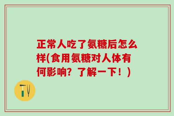 正常人吃了氨糖后怎么样(食用氨糖对人体有何影响?了解一下!)-第1张图片-氨糖科普网 正常人吃了氨糖后怎么样(食用氨糖对人体有何影响?了解一下!)-第1张图片-氨糖科普网