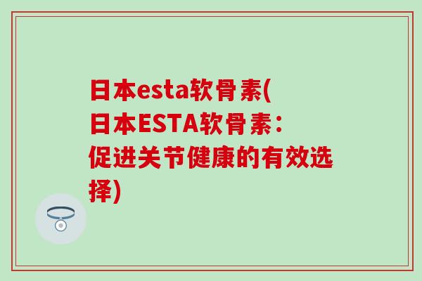 日本esta软骨素(日本ESTA软骨素：促进关节健康的有效选择)-第1张图片-氨糖科普网