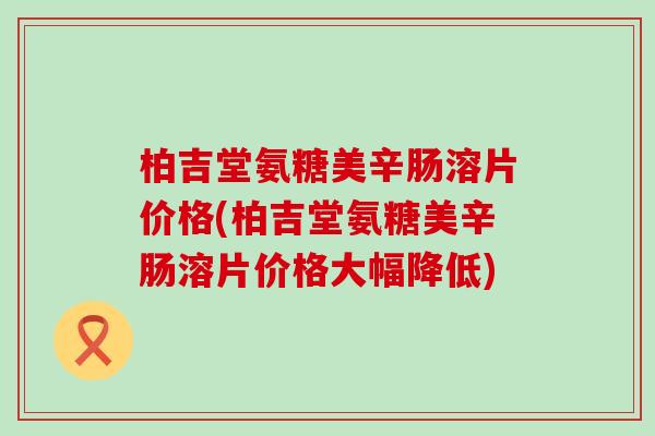 柏吉堂氨糖美辛肠溶片价格(柏吉堂氨糖美辛肠溶片价格大幅降低)-第1张图片-氨糖科普网 柏吉堂氨糖美辛肠溶片价格(柏吉堂氨糖美辛肠溶片价格大幅降低)-第1张图片-氨糖科普网