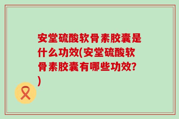 安堂硫酸软骨素胶囊是什么功效(安堂硫酸软骨素胶囊有哪些功效?)-第1张图片-氨糖科普网 安堂硫酸软骨素胶囊是什么功效(安堂硫酸软骨素胶囊有哪些功效?)-第1张图片-氨糖科普网