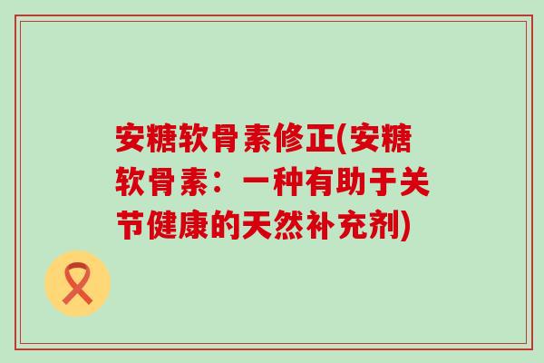 安糖软骨素修正(安糖软骨素:一种有助于关节健康的天然补充剂)-第1张图片-氨糖科普网 安糖软骨素修正(安糖软骨素:一种有助于关节健康的天然补充剂)-第1张图片-氨糖科普网