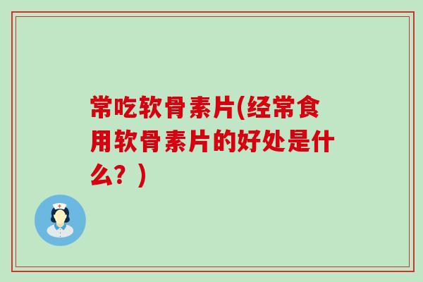 常吃软骨素片(经常食用软骨素片的好处是什么？)-第1张图片-氨糖科普网