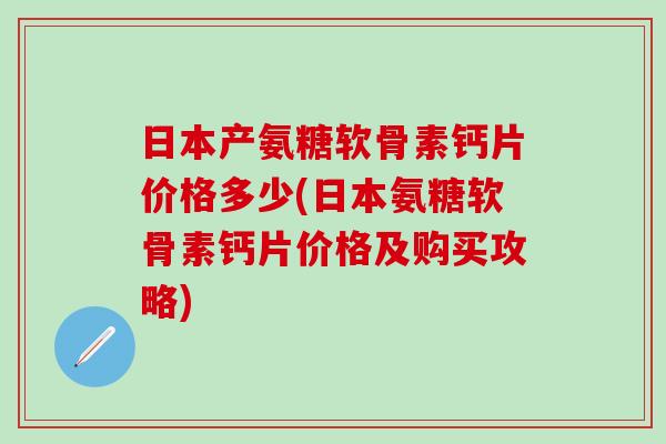 日本产氨糖软骨素钙片价格多少(日本氨糖软骨素钙片价格及购买攻略)-第1张图片-氨糖科普网 日本产氨糖软骨素钙片价格多少(日本氨糖软骨素钙片价格及购买攻略)-第1张图片-氨糖科普网