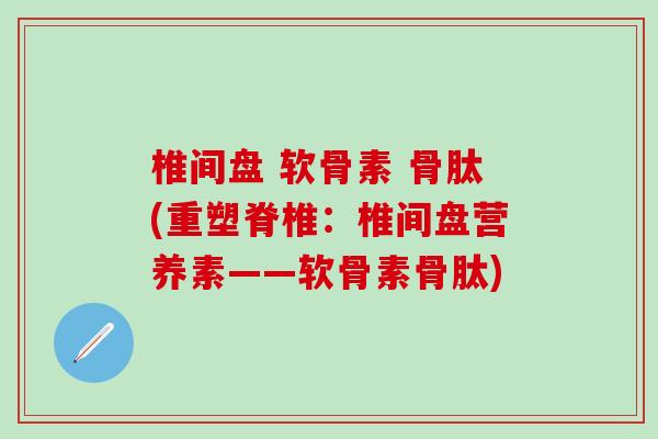 椎间盘 软骨素 骨肽(重塑脊椎:椎间盘营养素——软骨素骨肽)-第1张图片-氨糖科普网 椎间盘 软骨素 骨肽(重塑脊椎:椎间盘营养素——软骨素骨肽)-第1张图片-氨糖科普网