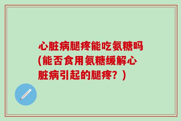 心脏病腿疼能吃氨糖吗(能否食用氨糖缓解心脏病引起的腿疼?)-第1张图片-氨糖科普网 心脏病腿疼能吃氨糖吗(能否食用氨糖缓解心脏病引起的腿疼?)-第1张图片-氨糖科普网