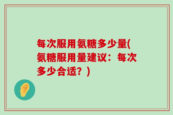每次服用氨糖多少量(氨糖服用量建议:每次多少合适?)-第1张图片-氨糖科普网 每次服用氨糖多少量(氨糖服用量建议:每次多少合适?)-第1张图片-氨糖科普网