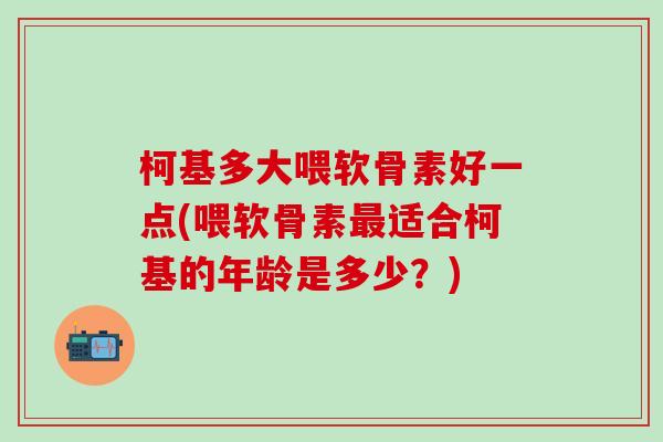 柯基多大喂软骨素好一点(喂软骨素最适合柯基的年龄是多少?)-第1张图片-氨糖科普网 柯基多大喂软骨素好一点(喂软骨素最适合柯基的年龄是多少?)-第1张图片-氨糖科普网